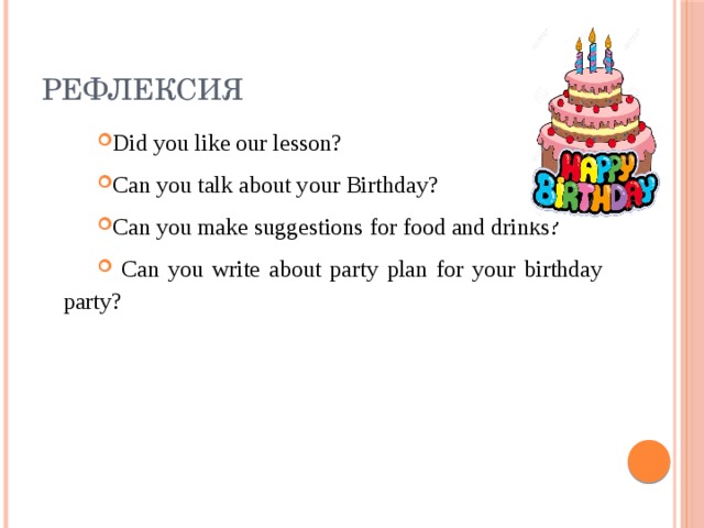Рефлексия Did you like our lesson? Can you talk about your Birthday? Can you make suggestions for food and drinks?  Can you write about party plan for your birthday party? 