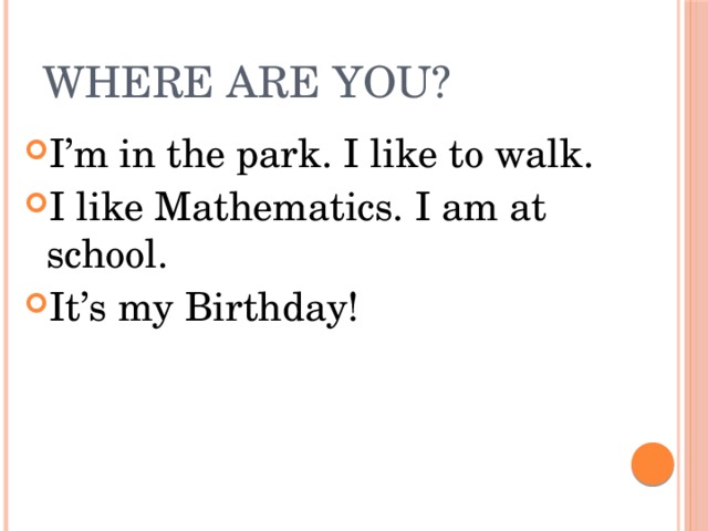 Where are you? I’m in the park. I like to walk. I like Mathematics. I am at school. It’s my Birthday! 