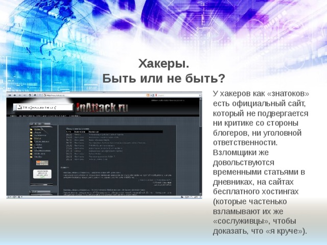 Хакеры. Быть или не быть? У хакеров как «знатоков» есть официальный сайт, который не подвергается ни критике со стороны блогеров, ни уголовной ответственности. Взломщики же довольствуются временными статьями в дневниках, на сайтах бесплатного хостингах (которые частенько взламывают их же «сослуживцы», чтобы доказать, что «я круче»). 
