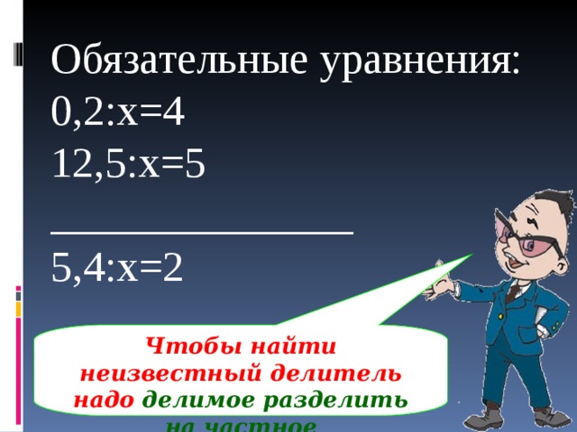 Обязательные уравнения: 0,2:х=4 12,5:х=5 ______________ 5,4:х=2 Чтобы найти неизвестный делитель надо делимое разделить на частное