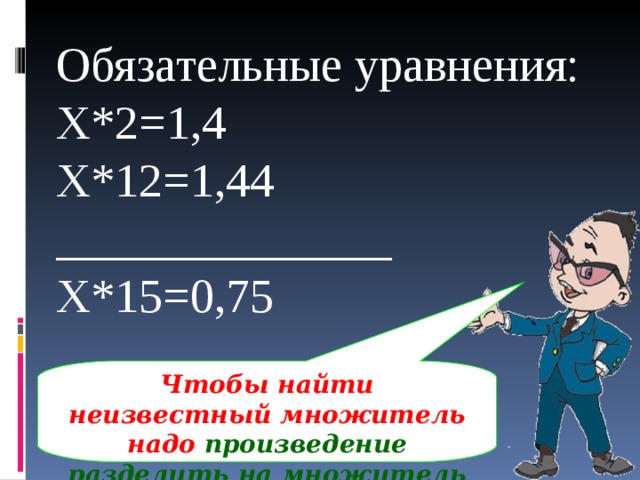 Обязательные уравнения: Х*2=1,4 Х*12=1,44 ______________ Х*15=0,75 Чтобы найти неизвестный множитель надо произведение разделить на множитель