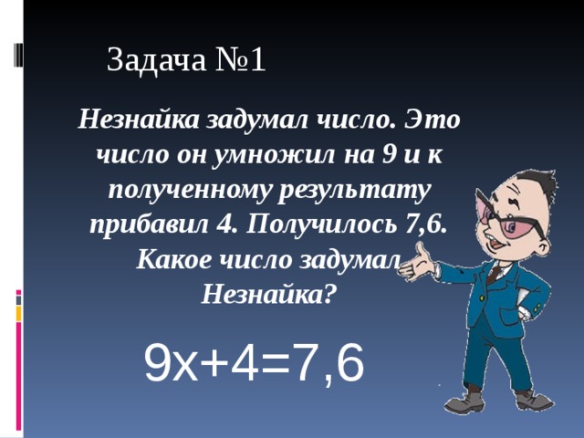 Задача №1 Незнайка задумал число. Это число он умножил на 9 и к полученному результату прибавил 4. Получилось 7,6.  Какое число задумал Незнайка?  9х+4=7,6