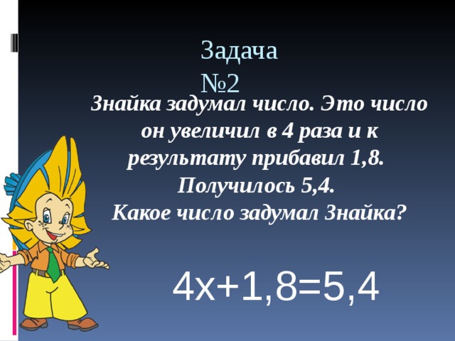 Задача №2 Знайка задумал число. Это число он увеличил в 4 раза и к результату прибавил 1,8. Получилось 5,4. Какое число задумал Знайка? 4х+1,8=5,4