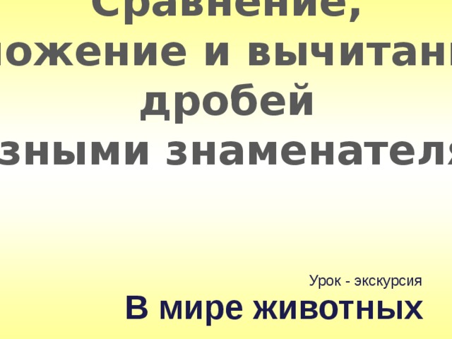 Сравнение, сложение и вычитание дробей с разными знаменателями. Урок - экскурсия В мире животных 