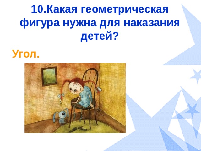 10.Какая геометрическая фигура нужна для наказания детей? Угол. 