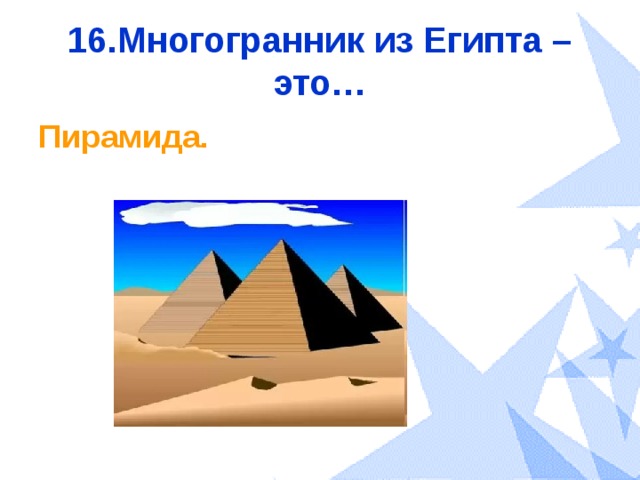 16.Многогранник из Египта – это… Пирамида. 