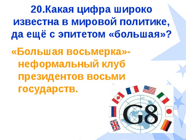 20.Какая цифра широко известна в мировой политике, да ещё с эпитетом «большая»? «Большая восьмерка»-неформальный клуб президентов восьми государств. 