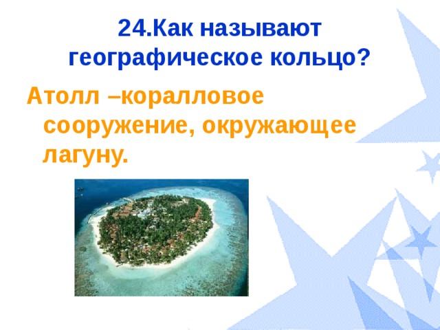 24.Как называют географическое кольцо? Атолл –коралловое сооружение, окружающее лагуну. 