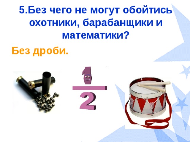 5.Без чего не могут обойтись охотники, барабанщики и математики? Без дроби. 