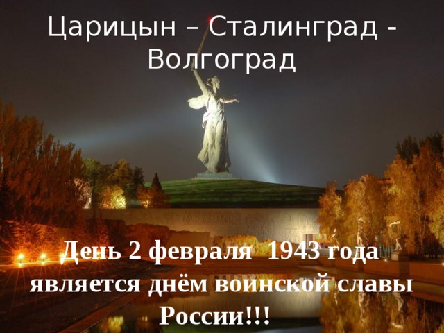 Царицын – Сталинград - Волгоград  День 2 февраля 1943 года является днём воинской славы России!!!