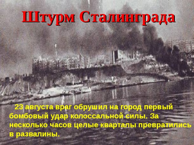 Штурм Сталинграда  23 августа враг обрушил на город первый бомбовый удар колоссальной силы. За несколько часов целые кварталы превратились в развалины.
