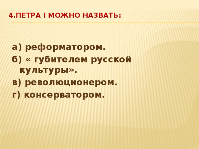 4.Петра I можно назвать:   а) реформатором. б) « губителем русской культуры». в) революционером. г) консерватором. 