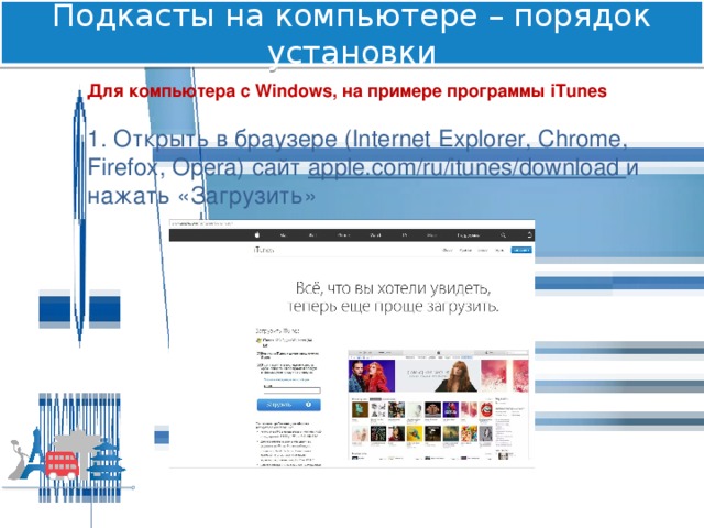 Подкасты на компьютере – порядок установки Для компьютера с Windows, на примере программы iTunes 1. Открыть в браузере (Internet Explorer, Chrome, Firefox, Opera) сайт apple.com/ru/itunes/download и нажать «Загрузить» 