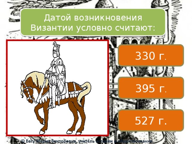 Датой возникновения Византии условно считают: 330 г . 395 г . 527 г. 