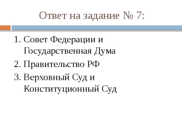 Ответ на задание № 7: 1 . Совет Федерации и Государственная Дума 2. Правительство РФ 3. Верховный Суд и Конституционный Суд 