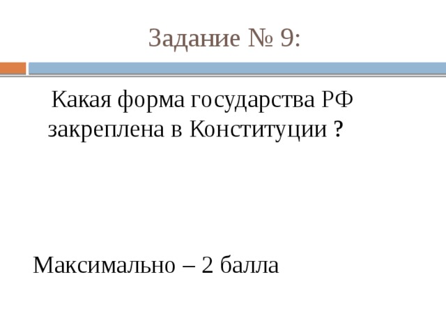 Задание № 9:  Какая форма государства РФ закреплена в Конституции ? Максимально – 2 балла 