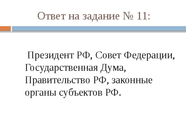 Ответ на задание № 11:  Президент РФ, Совет Федерации, Государственная Дума, Правительство РФ, законные органы субъектов РФ. 