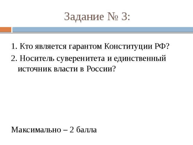 Задание № 3: 1. Кто является гарантом Конституции РФ? 2. Носитель суверенитета и единственный источник власти в России? Максимально – 2 балла 