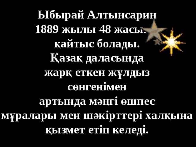Ыбырай Алтынсарин  1889 жылы 48 жасында қайтыс болады. Қазақ даласында жарқ еткен жұлдыз сөнгенімен артында мәңгі өшпес мұралары мен шәкірттері халқына қызмет етіп келеді. 