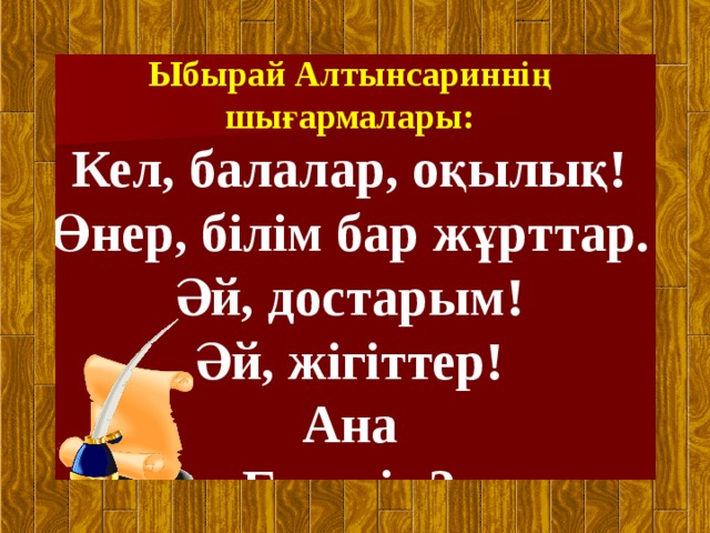 Ыбырай Алтынсариннің шығармалары: Кел, балалар, оқылық! Өнер, білім бар жұрттар. Әй, достарым! Әй, жігіттер! Ана Бұл кім? 