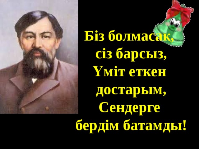 Біз болмасақ, сіз барсыз, Үміт еткен достарым, Сендерге бердім батамды! 