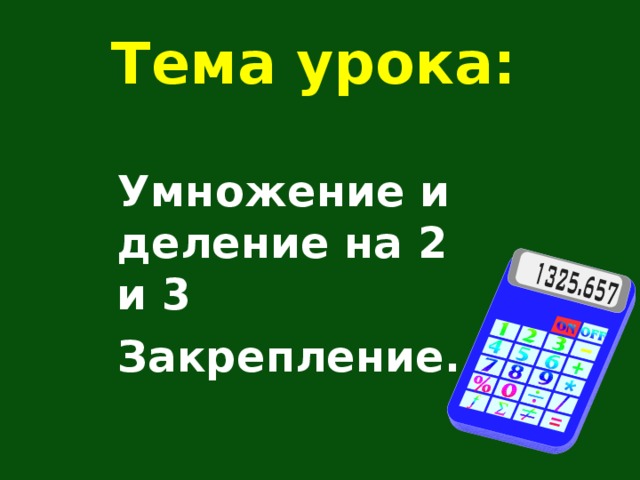 Тема урока: Умножение и деление на 2 и 3 Закрепление. 