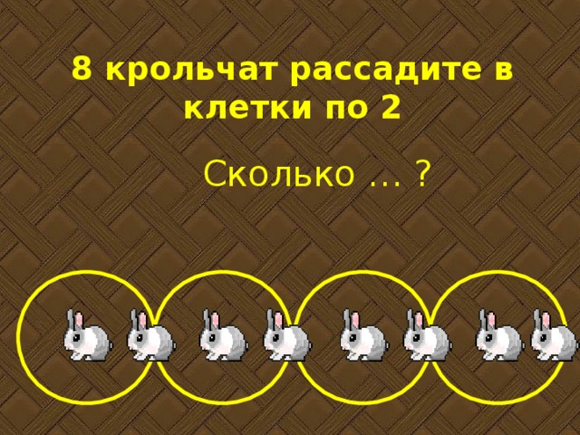 8 крольчат рассадите в клетки по 2 Сколько … ? 