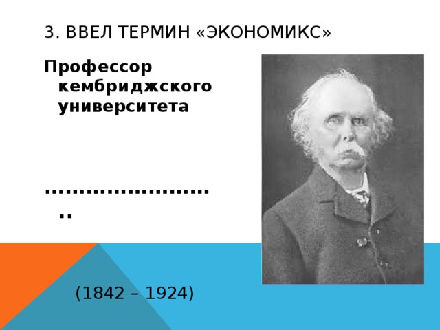 3. Ввел термин «экономикс» Профессор кембриджского университета   …………………… .. (1842 – 1924) 