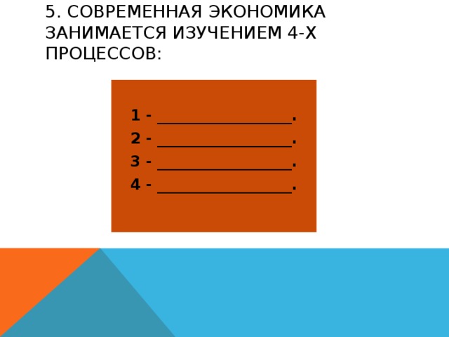 5. Современная экономика занимается изучением 4-х процессов:  1 - __________________. 2 - __________________. 3 - __________________. 4 - __________________. 