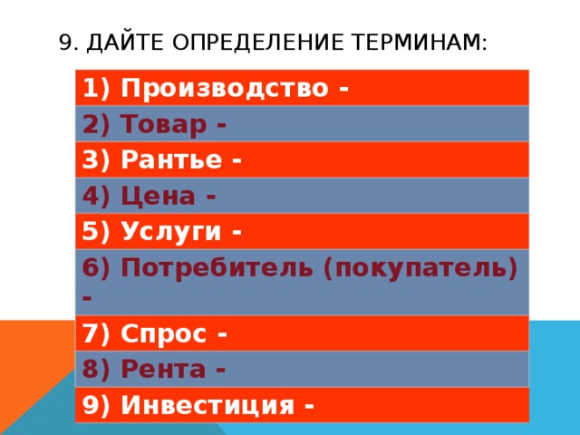 9. Дайте определение терминам: 1) Производство - 2) Товар - 3) Рантье - 4) Цена - 5) Услуги - 6) Потребитель (покупатель) - 7) Спрос - 8) Рента - 9) Инвестиция - 