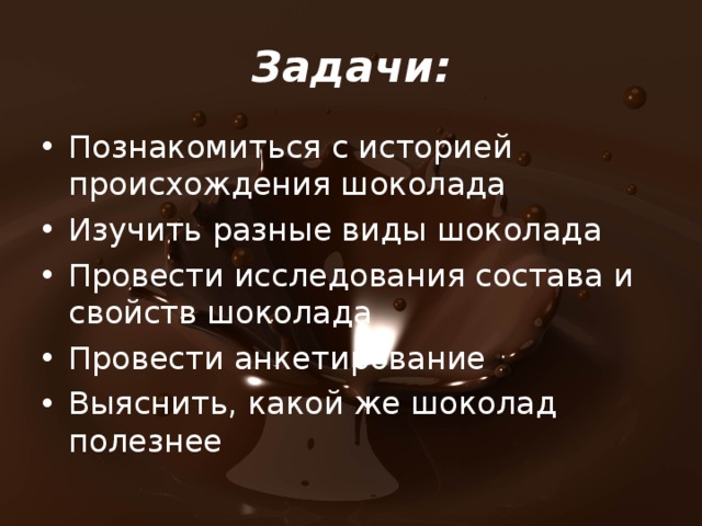 Задачи: Познакомиться с историей происхождения шоколада Изучить разные виды шоколада Провести исследования состава и свойств шоколада Провести анкетирование Выяснить, какой же шоколад полезнее  