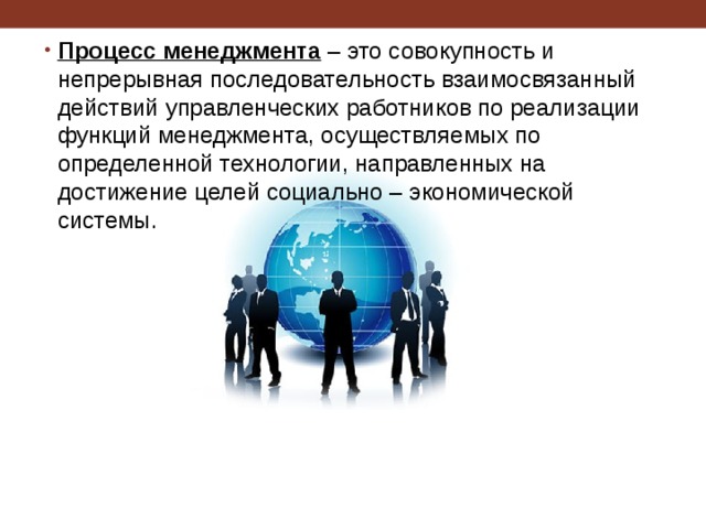 Процесс менеджмента – это совокупность и непрерывная последовательность взаимосвязанный действий управленческих работников по реализации функций менеджмента, осуществляемых по определенной технологии, направленных на достижение целей социально – экономической системы. 