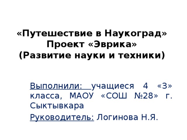 «Путешествие в Наукоград»  Проект «Эврика»  (Развитие науки и техники) Выполнили: учащиеся 4 «З» класса, МАОУ «СОШ №28» г. Сыктывкара Руководитель: Логинова Н.Я. 