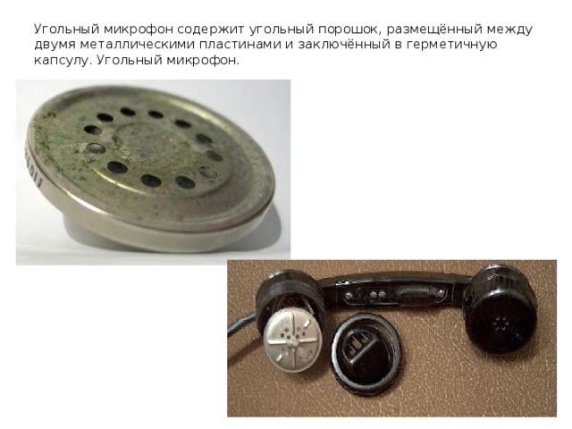 Угольный микрофон содержит угольный порошок, размещённый между двумя металлическими пластинами и заключённый в герметичную капсулу. Угольный микрофон.      