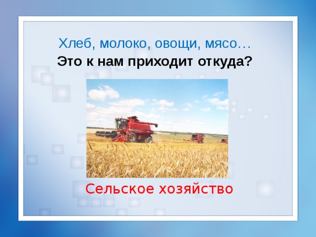 Хлеб, молоко, овощи, мясо…  Это к нам приходит откуда? Сельское хозяйство 