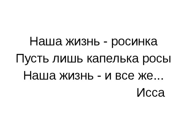 Наша жизнь - росинка Пусть лишь капелька росы Наша жизнь - и все же...  Исса 