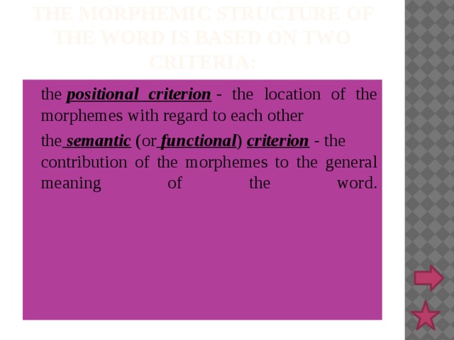 the morphemic structure of the word is based on two criteria: the  positional criterion  - the location of the morphemes with regard to each other the  semantic  (or   functional )  criterion  -  the contribution of the morphemes to the general meaning of the word.   