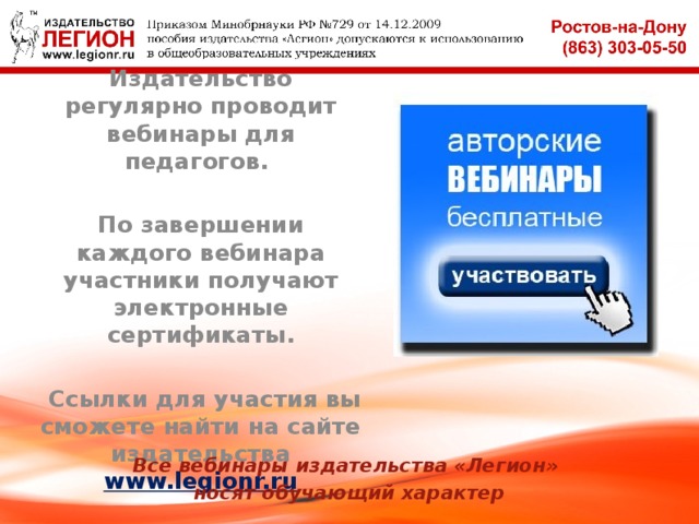 Издательство регулярно проводит вебинары для педагогов.  По завершении каждого вебинара участники получают электронные сертификаты.   Ссылки для участия вы сможете найти на сайте издательства www.legionr.ru Все вебинары издательства «Легион» носят обучающий характер 