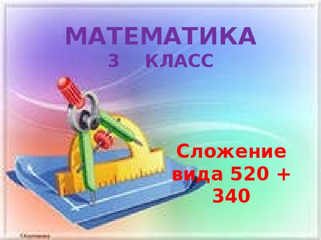 МАТЕМАТИКА  3 КЛАСС Сложение вида 520 + 340 