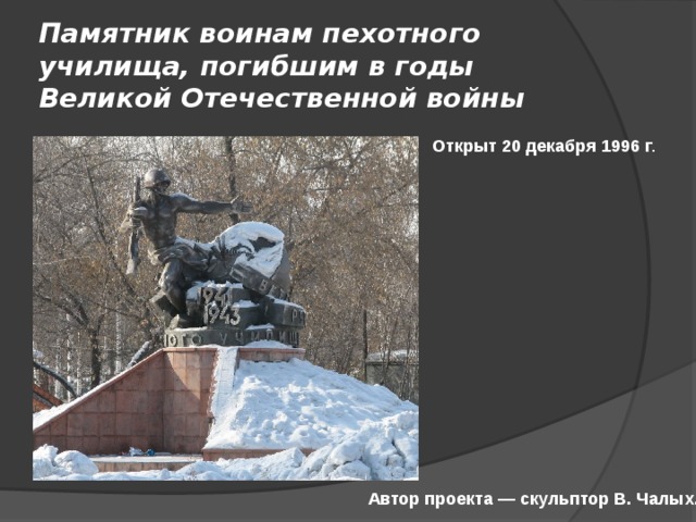 Памятник воинам пехотного училища, погибшим в годы Великой Отечественной войны Открыт 20 декабря 1996 г . Автор проекта — скульптор В. Чалых. 