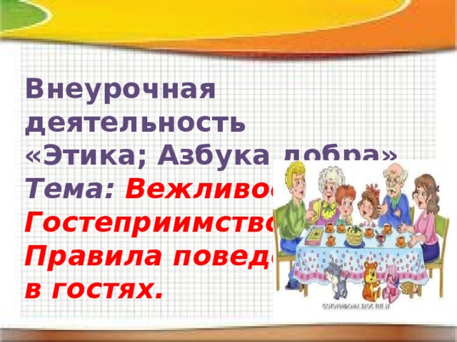 Внеурочная деятельность  «Этика; Азбука добра»  Тема: Вежливость. Гостеприимство.  Правила поведения  в гостях. 