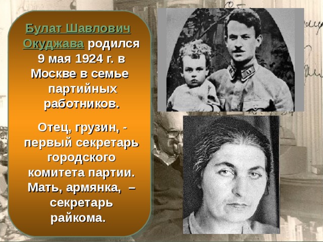  Булат Шавлович Окуджава родился 9 мая 1924 г. в Москве в семье  партийных работников.   Отец, грузин, - первый секретарь городского комитета партии. Мать, армянка, – секретарь райкома. 