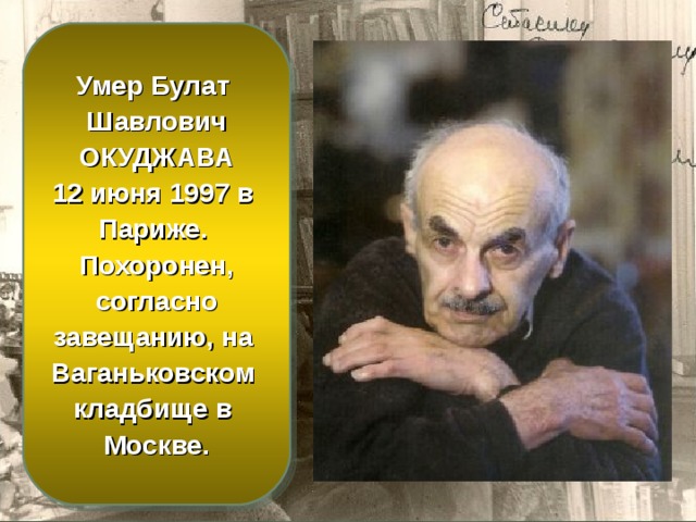 Умер Булат Шавлович  ОКУДЖАВА 12 июня 1997 в Париже. Похоронен,  согласно завещанию, на Ваганьковском кладбище в Москве. 