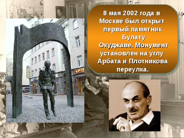 8 мая 2002 года в Москве был открыт первый памятник  Булату  Окуджаве. Монумент установлен на углу Арбата и Плотникова переулка.  