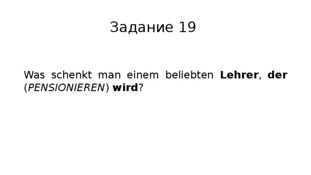 Задание 19 Was schenkt man einem beliebten Lehrer , der ( PENSIONIEREN ) wird ? 