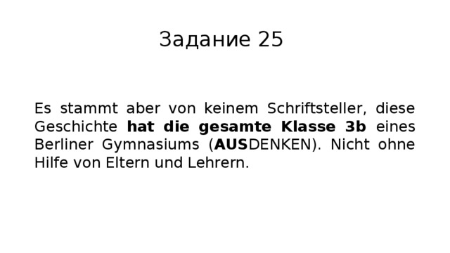 Задание 25 Es stammt aber von keinem Schriftsteller, diese Geschichte hat die gesamte Klasse 3b eines Berliner Gymnasiums ( AUS DENKEN). Nicht ohne Hilfe von Eltern und Lehrern. 