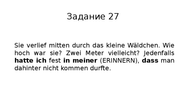 Задание 27 Sie verlief mitten durch das kleine Wäldchen. Wie hoch war sie? Zwei Meter vielleicht? Jedenfalls hatte ich fest in meiner (ERINNERN), dass man dahinter nicht kommen durfte. 