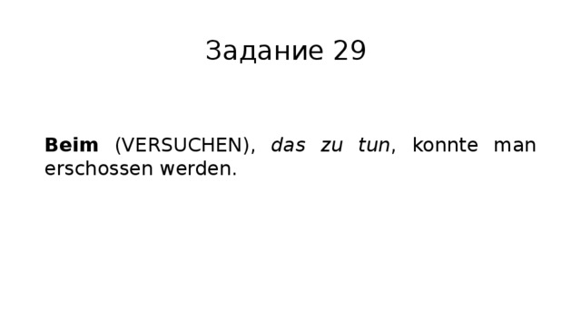 Задание 29 Beim (VERSUCHEN), das zu tun , konnte man erschossen werden. 