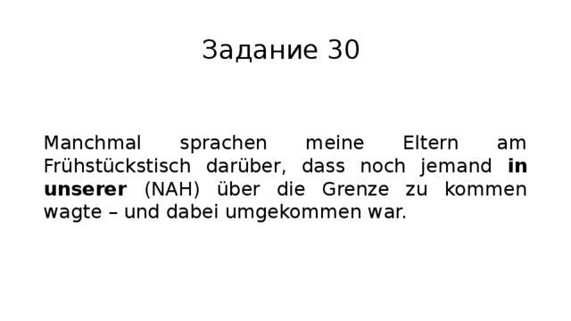 Задание 30 Manchmal sprachen meine Eltern am Frühstückstisch darüber, dass noch jemand in unserer (NAH) über die Grenze zu kommen wagte – und dabei umgekommen war. 