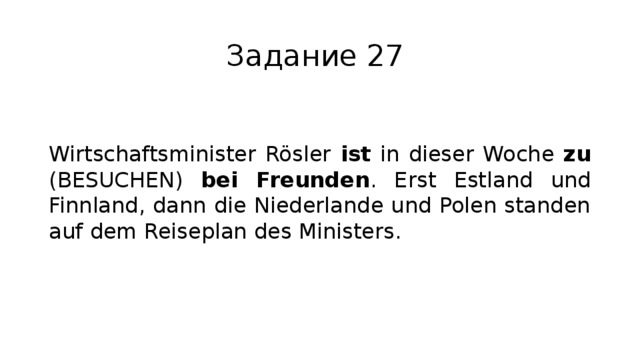 Задание 27 Wirtschaftsminister Rösler ist in dieser Woche zu (BESUCHEN) bei Freunden . Erst Estland und Finnland, dann die Niederlande und Polen standen auf dem Reiseplan des Ministers. 